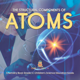 The Structural Components of Atoms | Chemistry Book Grade 5 | Children's Science Education books