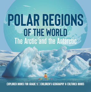 Polar Regions of the World: The Arctic and the Antarctic Explorer Books for Grade 5 Children's Geography & Cultures Books