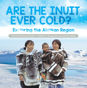 Are the Inuit Ever Cold? : Exploring the Alaskan Region | 3rd Grade Social Studies | Children's Geography & Cultures Books