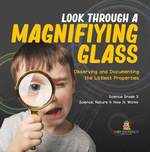 Look Through a Magnifiying Glass : Observing and Documenting the Littlest Properties | Science Grade 3 | Science, Nature & How It Works