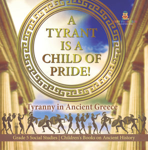 A Tyrant is a Child of Pride!: Tyranny in Ancient Greece Grade 5 Social Studies Children's Books on Ancient History