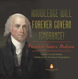 Knowledge Will Forever Govern Ignorance! : President James Madison | Grade 5 Social Studies | Children's US Presidents Biographies
