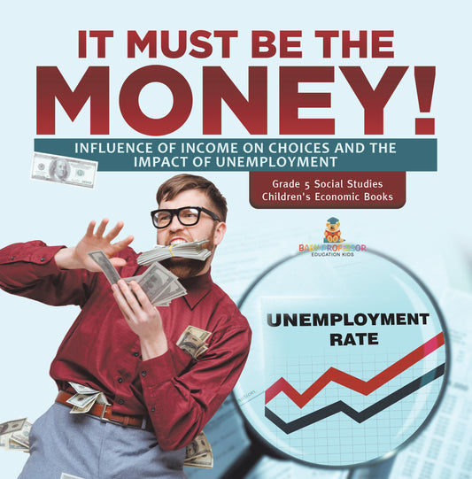 It Must Be the Money!: Influence of Income on Choices and the Impact of Unemployment Grade 5 Social Studies Children's Economic Books