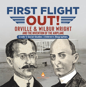 First Flight Out! : Orville & Wilbur Wright and the Invention of the Airplane | Grade 5 Social Studies | Children's Biographies