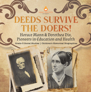 Deeds Survive the Doers! : Horace Mann & Dorothea Dix, Pioneers in Education and Health | Grade 5 Social Studies | Children's Historical Biographies