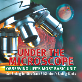 Under the Microscope: Observing Life's Most Basic Unit Cell Biology for Kids Grade 5 Children's Biology Books