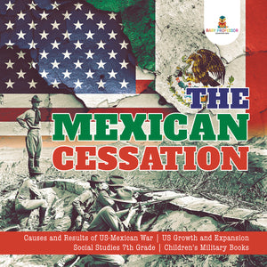 The Mexican Cessation Causes and Results of US-Mexican War US Growth and Expansion Social Studies 7th Grade Children's Military Books