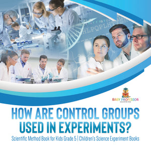 How Are Control Groups Used In Experiments?: Scientific Method Book for Kids Grade 5 Children's Science Experiment Books