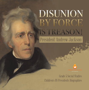 Disunion by Force is Treason!: President Andrew Jackson Grade 5 Social Studies Children's US Presidents Biographies