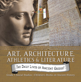 The Daily Lives of Ancient Greeks!: Art, Architecture, Athletics & Literature Grade 5 Social Studies Children's Books on Ancient History
