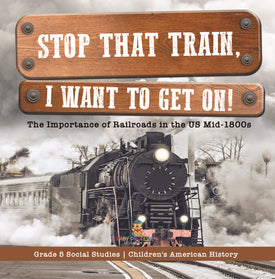 Stop that Train, I Want to Get on!: The Importance of Railroads in the US Mid-1800s Grade 5 Social Studies Children's American History