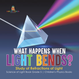 What Happens When Light Bends? Study of Refractions of Light Science of Light Book Grade 5 Children's Physics Books