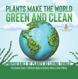 Plants Make the World Green and Clean Importance of Plants as Living Things Life Science Grade 1 Children's Books on Science, Nature & How It Works