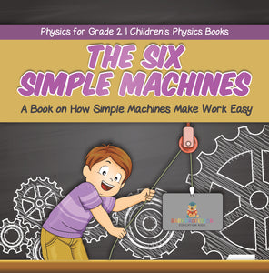 The Six Simple Machines: A Book on How Simple Machines Make Work Easy Physics for Grade 2 Children's Physics Books