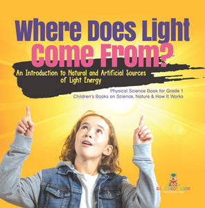Where Does Light Come From?: An Introduction to Natural and Artificial Sources of Light Energy Physical Science Book for Grade 1 Children's Books on Science, Nature & How It Works