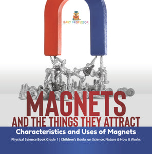 Magnets and the Things They Attract: Characteristics and Uses of Magnets Physical Science Book Grade 1 Children's Books on Science, Nature & How It Works