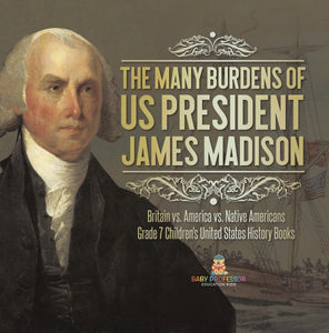 The Many Burdens of US President James Madison Britain vs. America vs. Native Americans Grade 7 Children's United States History Books