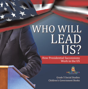 Who Will Lead Us?: How Presidential Successions Work in the US Grade 5 Social Studies Children's Government Books