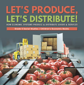 Let's Produce, Let's Distribute!: How Economic Systems Produce & Distribute Goods & Services Grade 5 Social Studies Children's Economic Books