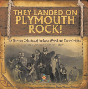 They Landed on Plymoth Rock! The Thirteen Colonies of the New World and Their Origins Grade 7 Children's American Histor