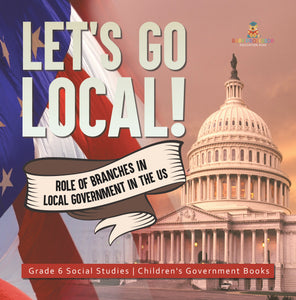 Let's Go Local!: Role of Branches in Local Government in the US Grade 6 Social Studies Children's Government Books