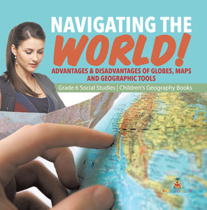 Navigating the World!: Advantages & Disadvantages of Globes, Maps and Geographic Tools Grade 6 Social Studies Children's Geography Books