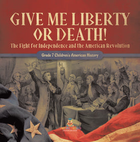 Give Me Liberty or Death! The Fight for Independence and the American Revolution Grade 7 Children's American History