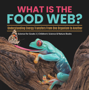 What Is the Food Web? Understanding Energy Transfers From One Organism to Another Science for Grade 2 Children's Science & Nature Books