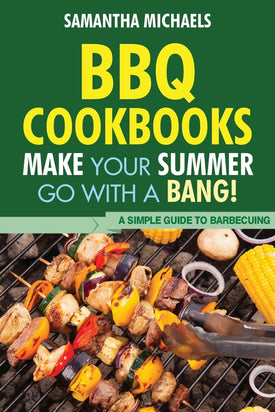 BBQ Cookbooks: Make Your Summer Go With A Bang! A Simple Guide To Barbecuing