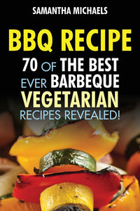 BBQ Recipe: 70 Of The Best Ever Barbecue Vegetarian Recipes...Revealed!