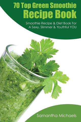 70 Top Green Smoothie Recipe Book: Smoothie Recipe & Diet Book For A Sexy Slimmer & Youthful YOU