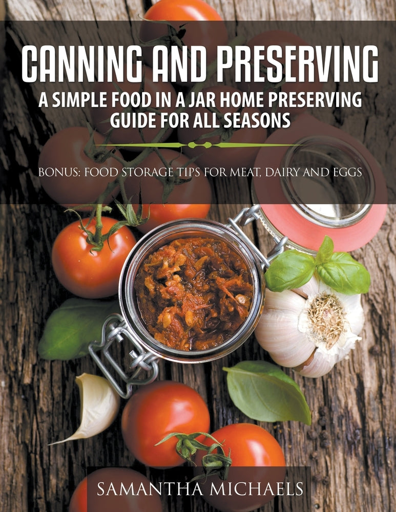 Canning and Preserving: A Simple Food In A Jar Home Preserving Guide for All Seasons : Bonus: Food Storage Tips for Meat, Dairy and Eggs