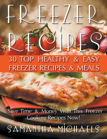 Freezer Recipes: 30 Top Healthy & Easy Freezer Recipes & Meals Revealed ( Save Time & Money With This Freezer Cooking Recipes Now!)