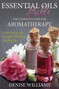 Essential Oils Bible: The Complete Guide for Aromatherapy