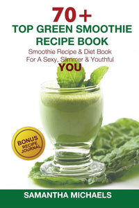 70+ Top Green Smoothie Recipe Book: Smoothie Recipe & Diet Book For A Sexy Slimmer & Youthful YOU (With Recipe Journal)