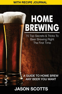 Home Brewing: 70 Top Secrets & Tricks to Beer Brewing Right the First Time: A Guide to Home Brew Any Beer You Want (with Recipe Jour