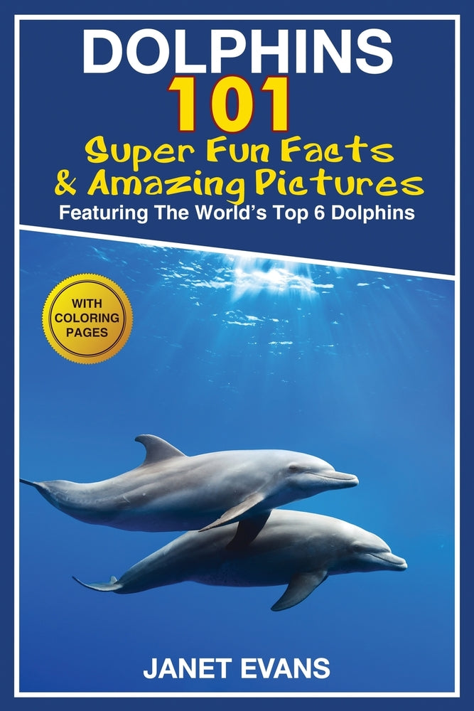 Dolphins: 101 Fun Facts & Amazing Pictures (Featuring The Worlds 6 Top Dolphins With Coloring Pages)