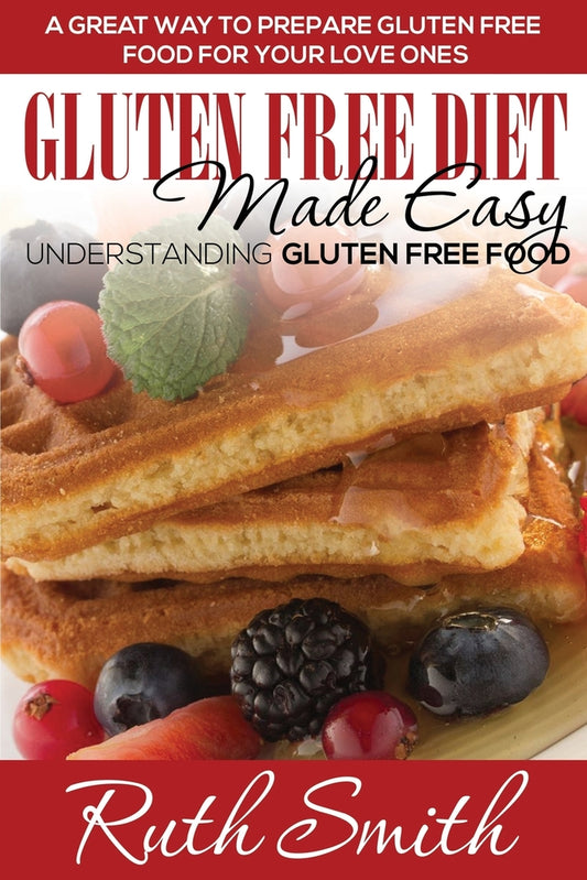 Gluten Free Diet Made Easy: Understanding Gluten Free Food: A Great Way to Prepare Gluten Free Food for Your Love Ones