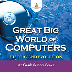 Great Big World of Computers - History and Evolution : 5th Grade Science Series