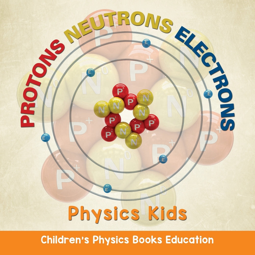 Protons Neutrons Electrons: Physics Kids | Childrens Physics Books Education