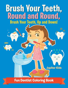 Brush Your Teeth Round and Round Brush Your Teeth Up and Down! Fun Dentist Coloring Book