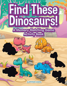 Find These Dinosaurs! A Memory Matching Game Activity Book