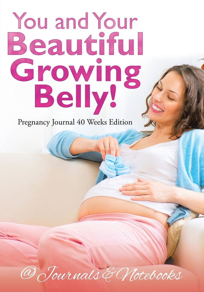 You and Your Beautiful Growing Belly! Pregnancy Journal 40 Weeks Edition