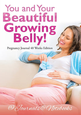 You and Your Beautiful Growing Belly! Pregnancy Journal 40 Weeks Edition