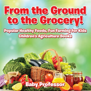 From the Ground to the Grocery! Popular Healthy Foods Fun Farming for Kids - Childrens Agriculture Books