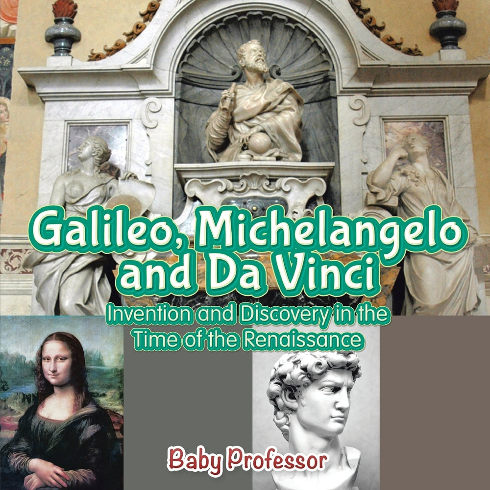 Galileo Michelangelo and Da Vinci: Invention and Discovery in the Time of the Renaissance