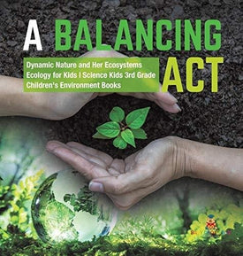 A Balancing Act - Dynamic Nature and Her Ecosystems - Ecology for Kids - Science Kids 3rd Grade - Children's Environment Books