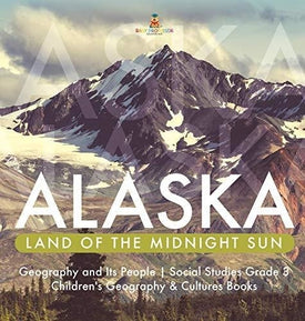 Alaska: Land of the Midnight Sun - Geography and Its People - Social Studies Grade 3 - Children’s Geography & Cultures Books