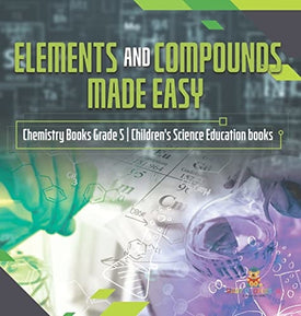 Elements and Compounds Made Easy Chemistry Books Grade 5 Children's Science Education books