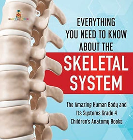 Everything You Need to Know About the Skeletal System - The Amazing Human Body and Its Systems Grade 4 - Children's Anatomy Books